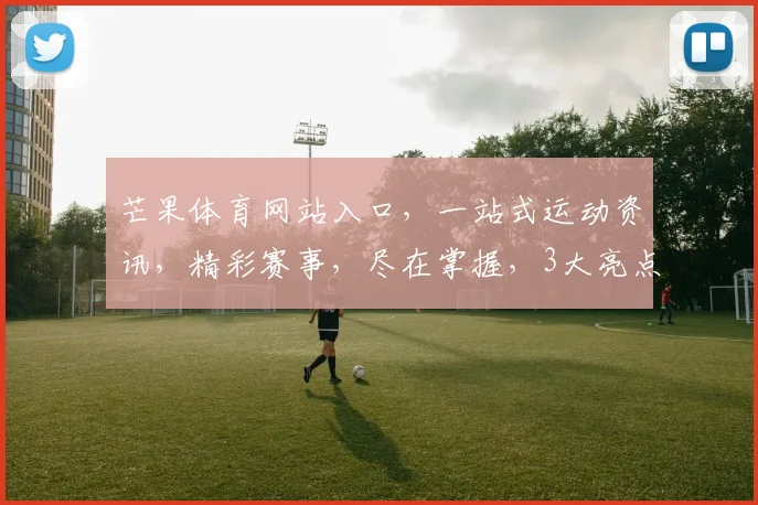 芒果体育网站入口，一站式运动资讯，精彩赛事，尽在掌握，3大亮点，不容错过，体验非凡