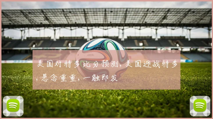 美国对特多比分预测,美国迎战特多,悬念重重,一触即发