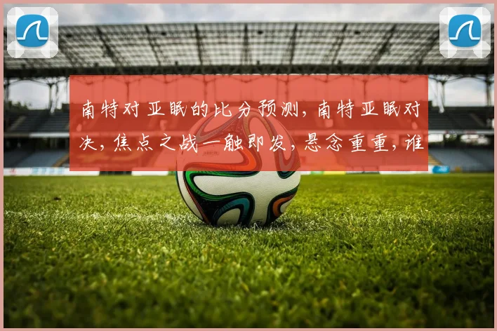 南特对亚眠的比分预测,南特亚眠对决,焦点之战一触即发,悬念重重,谁将笑傲江湖