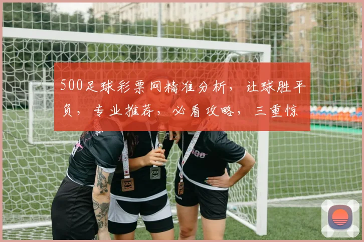 500足球彩票网精准分析，让球胜平负，专业推荐，必看攻略，三重惊喜，不容错过