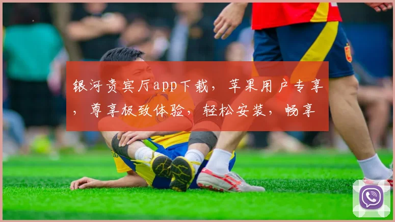 银河贵宾厅app下载，苹果用户专享，尊享极致体验，轻松安装，畅享非凡