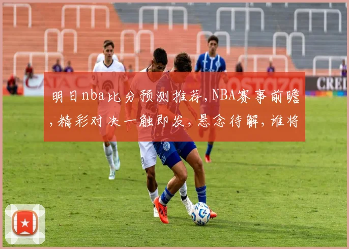 明日nba比分预测推荐,NBA赛事前瞻,精彩对决一触即发,悬念待解,谁将登顶