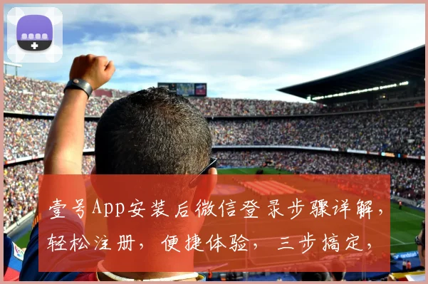 壹号App安装后微信登录步骤详解，轻松注册，便捷体验，三步搞定，不容错过